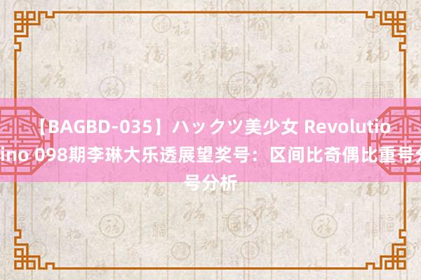 【BAGBD-035】ハックツ美少女 Revolution Rino 098期李琳大乐透展望奖号：区间比奇偶比重号分析