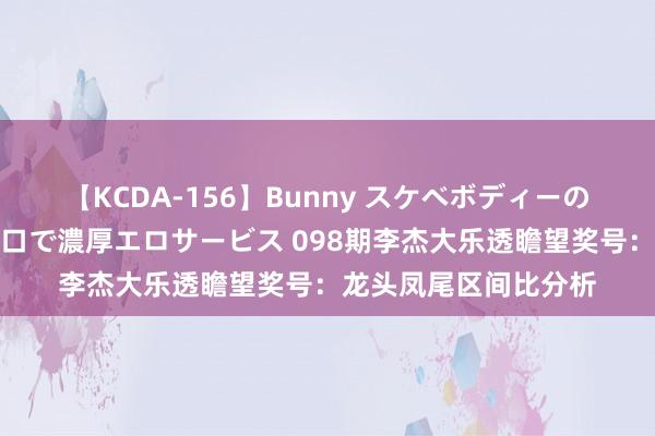 【KCDA-156】Bunny スケベボディーのバニーガールが手と口で濃厚エロサービス 098期李杰大乐透瞻望奖号：龙头凤尾区间比分析