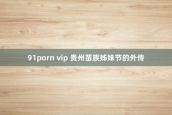 91porn vip 贵州苗族姊妹节的外传