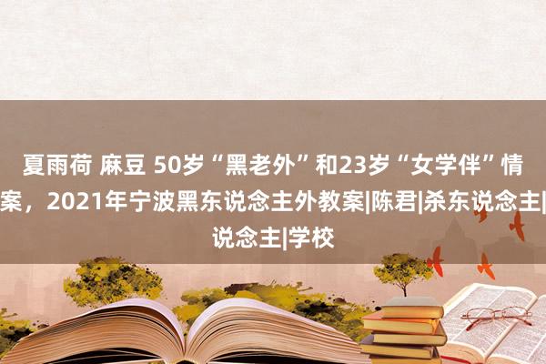 夏雨荷 麻豆 50岁“黑老外”和23岁“女学伴”情感命案，2021年宁波黑东说念主外教案|陈君|杀东说念主|学校