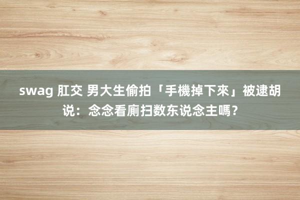 swag 肛交 男大生偷拍「手機掉下來」　被逮胡说：念念看廁扫数东说念主嗎？