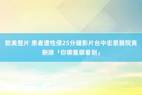 欧美整片 患者遭性侵25分鐘影片　台中宏恩醫院竟刪除「你哪隻眼看到」